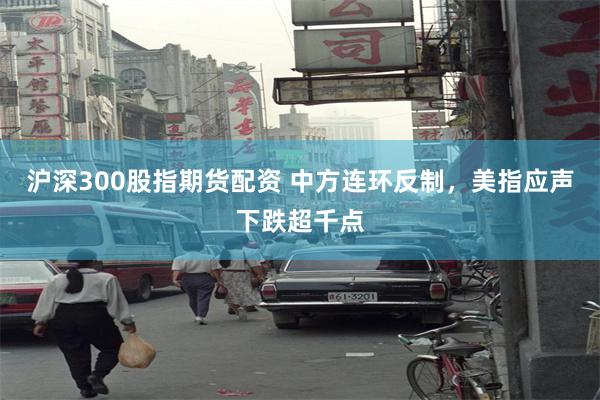 沪深300股指期货配资 中方连环反制，美指应声下跌超千点