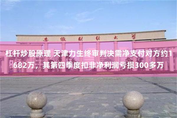 杠杆炒股原理 天津力生终审判决需净支付对方约1682万，其第四季度扣非净利润亏损300多万