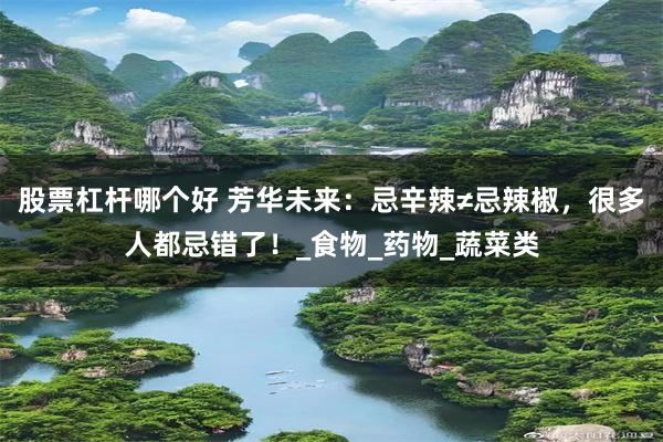 股票杠杆哪个好 芳华未来：忌辛辣≠忌辣椒，很多人都忌错了！_食物_药物_蔬菜类