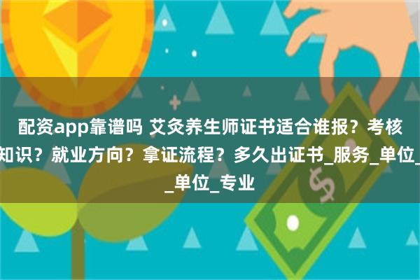 配资app靠谱吗 艾灸养生师证书适合谁报？考核什么知识？就业方向？拿证流程？多久出证书_服务_单位_专业