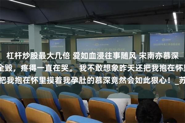 杠杆炒股最大几倍 爱如血浸往事随风 宋南亦慕深 地牢里，我的身体几乎全毁，疼得一直在哭。 我不敢想象昨天还把我抱在怀里摸着我孕肚的慕深竟然会如此狠心！_苏倩倩_孩子_妈妈