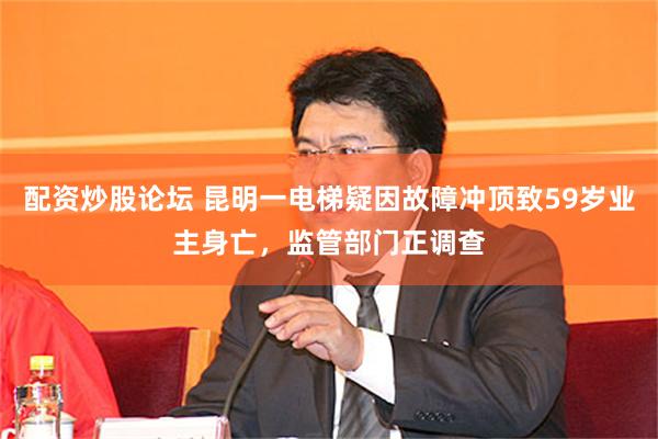 配资炒股论坛 昆明一电梯疑因故障冲顶致59岁业主身亡，监管部门正调查