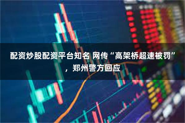 配资炒股配资平台知名 网传“高架桥超速被罚”，郑州警方回应