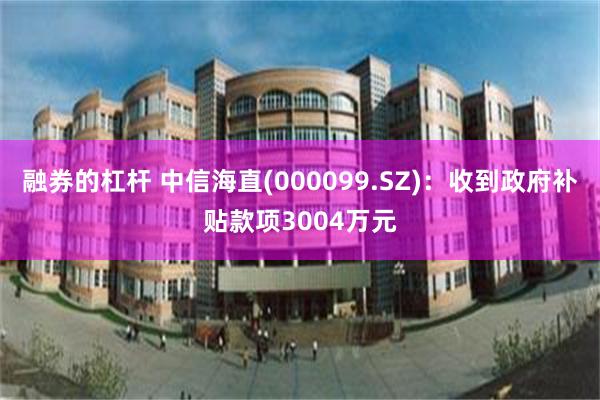 融券的杠杆 中信海直(000099.SZ)：收到政府补贴款项3004万元