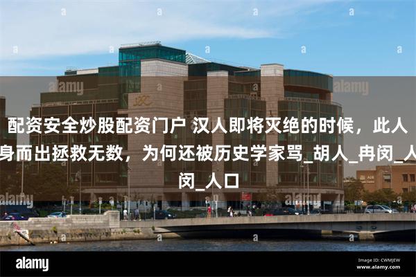 配资安全炒股配资门户 汉人即将灭绝的时候，此人挺身而出拯救无数，为何还被历史学家骂_胡人_冉闵_人口