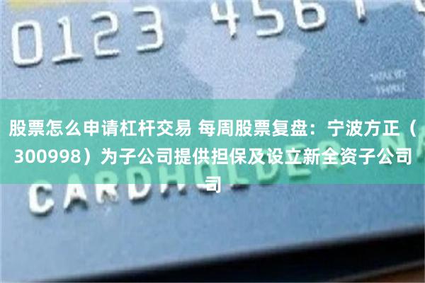 股票怎么申请杠杆交易 每周股票复盘：宁波方正（300998）为子公司提供担保及设立新全资子公司