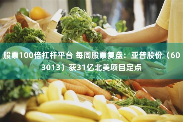 股票100倍杠杆平台 每周股票复盘：亚普股份（603013）获31亿北美项目定点