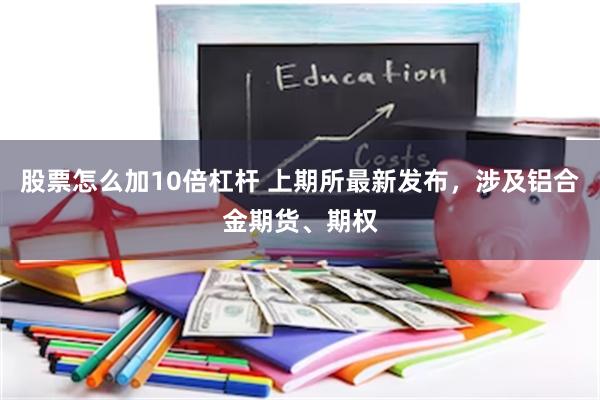 股票怎么加10倍杠杆 上期所最新发布，涉及铝合金期货、期权