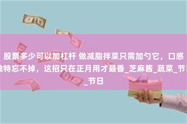 股票多少可以加杠杆 做减脂拌菜只需加勺它，口感独特忘不掉，这招只在正月用才最香_芝麻酱_蔬菜_节日