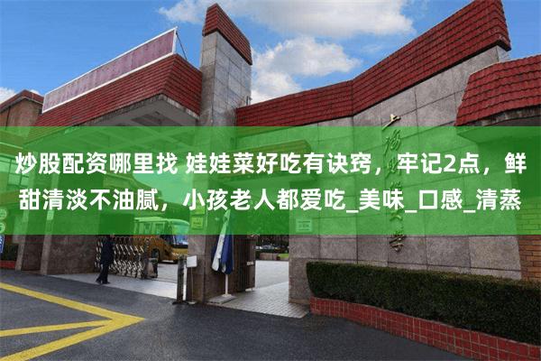 炒股配资哪里找 娃娃菜好吃有诀窍，牢记2点，鲜甜清淡不油腻，小孩老人都爱吃_美味_口感_清蒸