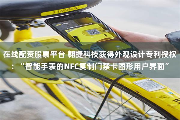 在线配资股票平台 翱捷科技获得外观设计专利授权：“智能手表的NFC复制门禁卡图形用户界面”