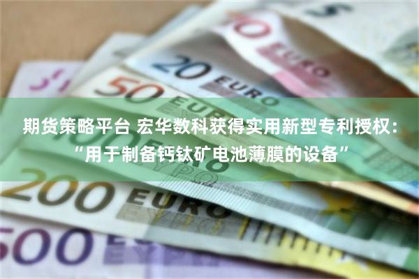 期货策略平台 宏华数科获得实用新型专利授权：“用于制备钙钛矿电池薄膜的设备”