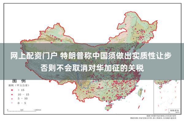 网上配资门户 特朗普称中国须做出实质性让步 否则不会取消对华加征的关税