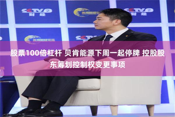 股票100倍杠杆 贝肯能源下周一起停牌 控股股东筹划控制权变更事项