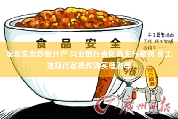 配资实盘炒股开户 兴业银行贵阳两支行被罚 员工违规代客操作购买理财等