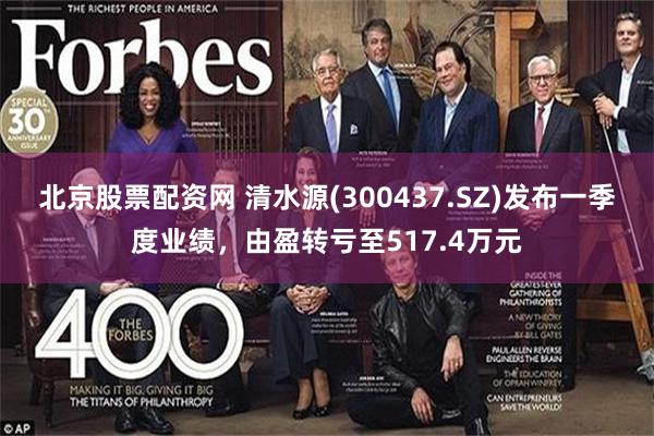 北京股票配资网 清水源(300437.SZ)发布一季度业绩，由盈转亏至517.4万元
