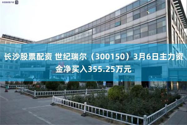长沙股票配资 世纪瑞尔（300150）3月6日主力资金净买入355.25万元