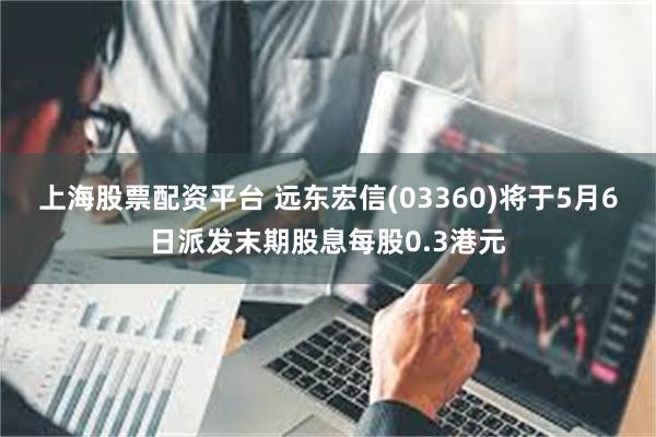 上海股票配资平台 远东宏信(03360)将于5月6日派发末期股息每股0.3港元