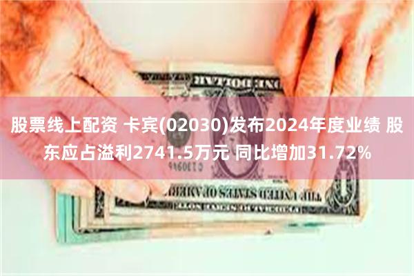 股票线上配资 卡宾(02030)发布2024年度业绩 股东应占溢利2741.5万元 同比增加31.72%