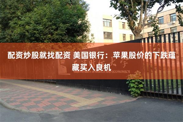 配资炒股就找配资 美国银行：苹果股价的下跌蕴藏买入良机