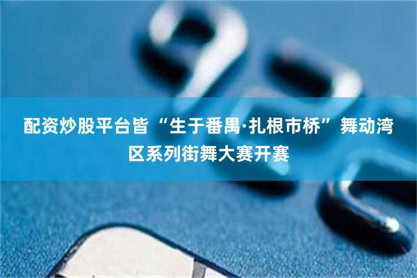 配资炒股平台皆 “生于番禺·扎根市桥” 舞动湾区系列街舞大赛开赛