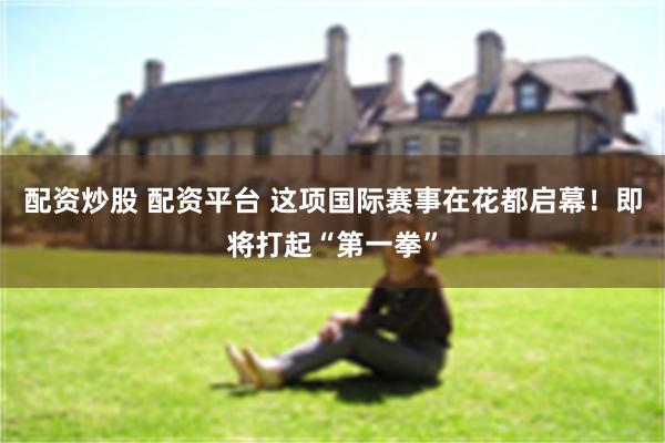 配资炒股 配资平台 这项国际赛事在花都启幕！即将打起“第一拳”