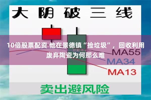 10倍股票配资 他在景德镇“捡垃圾”，回收利用废弃陶瓷为何那么难