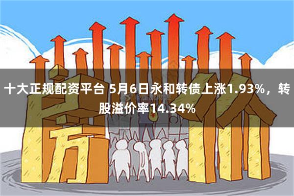 十大正规配资平台 5月6日永和转债上涨1.93%，转股溢价率14.34%
