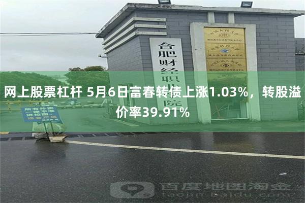 网上股票杠杆 5月6日富春转债上涨1.03%，转股溢价率39.91%