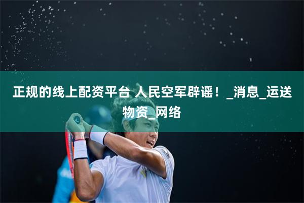 正规的线上配资平台 人民空军辟谣！_消息_运送物资_网络