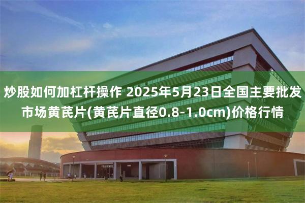 炒股如何加杠杆操作 2025年5月23日全国主要批发市场黄芪片(黄芪片直径0.8-1.0cm)价格行情