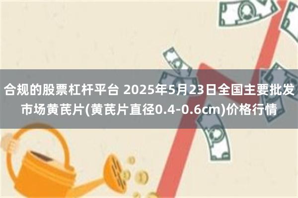 合规的股票杠杆平台 2025年5月23日全国主要批发市场黄芪片(黄芪片直径0.4-0.6cm)价格行情