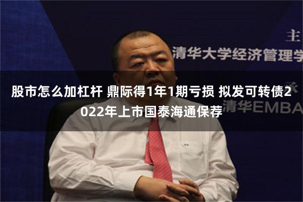 股市怎么加杠杆 鼎际得1年1期亏损 拟发可转债2022年上市国泰海通保荐