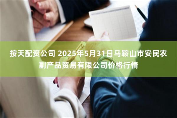 按天配资公司 2025年5月31日马鞍山市安民农副产品贸易有限公司价格行情