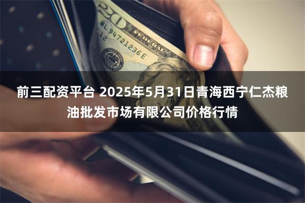 前三配资平台 2025年5月31日青海西宁仁杰粮油批发市场有限公司价格行情