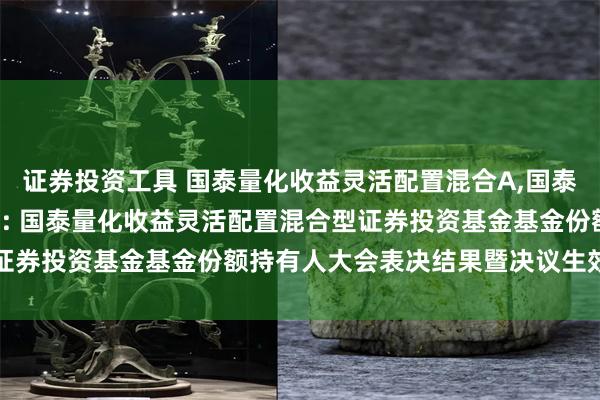 证券投资工具 国泰量化收益灵活配置混合A,国泰量化收益灵活配置混合C: 国泰量化收益灵活配置混合型证券投资基金基金份额持有人大会表决结果暨决议生效的公告