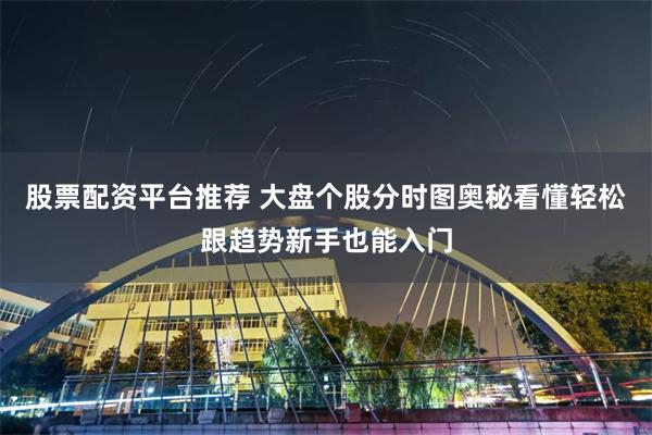 股票配资平台推荐 大盘个股分时图奥秘看懂轻松跟趋势新手也能入门