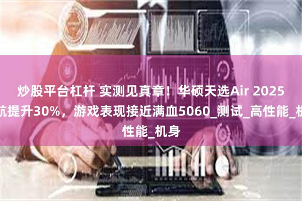 炒股平台杠杆 实测见真章！华硕天选Air 2025续航提升30%，游戏表现接近满血5060_测试_高性能_机身