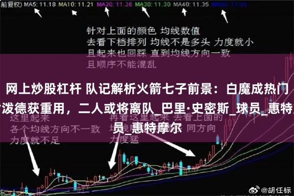 网上炒股杠杆 队记解析火箭七子前景：白魔成热门，谢泼德获重用，二人或将离队_巴里·史密斯_球员_惠特摩尔
