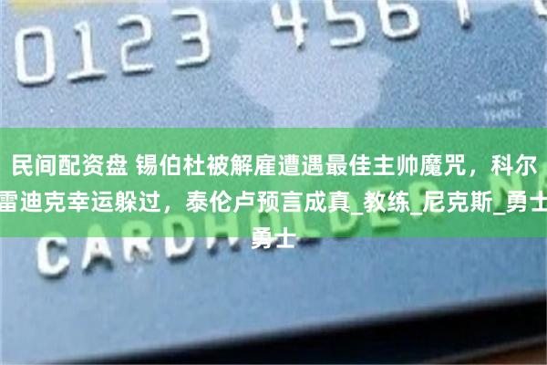 民间配资盘 锡伯杜被解雇遭遇最佳主帅魔咒，科尔雷迪克幸运躲过，泰伦卢预言成真_教练_尼克斯_勇士