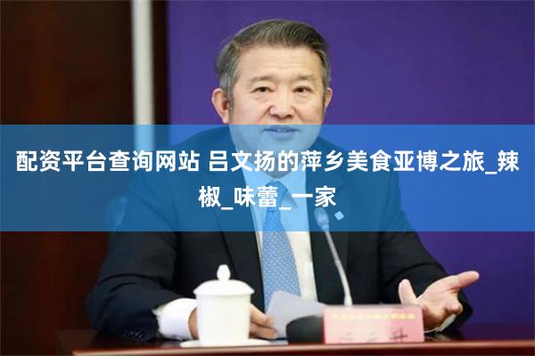 配资平台查询网站 吕文扬的萍乡美食亚博之旅_辣椒_味蕾_一家
