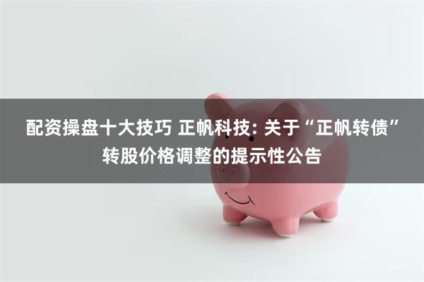 配资操盘十大技巧 正帆科技: 关于“正帆转债”转股价格调整的提示性公告