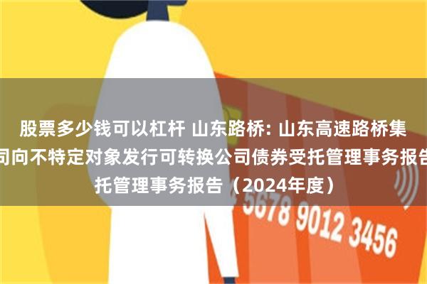 股票多少钱可以杠杆 山东路桥: 山东高速路桥集团股份有限公司向不特定对象发行可转换公司债券受托管理事务报告(2024年度)