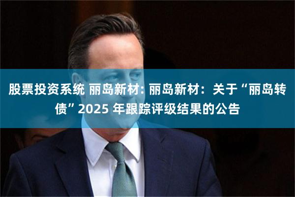 股票投资系统 丽岛新材: 丽岛新材:关于“丽岛转债”2025 年跟踪评级结果的公告