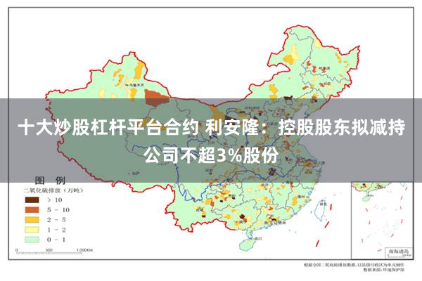 十大炒股杠杆平台合约 利安隆：控股股东拟减持公司不超3%股份
