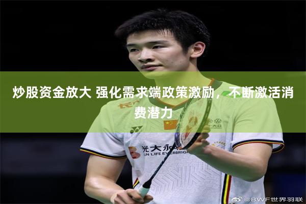 炒股资金放大 强化需求端政策激励，不断激活消费潜力