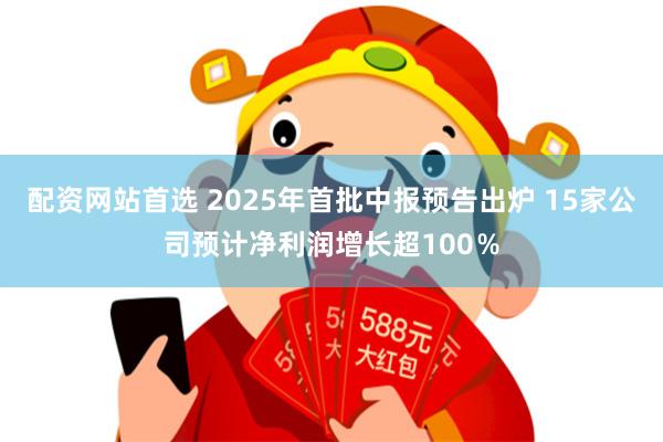 配资网站首选 2025年首批中报预告出炉 15家公司预计净利润增长超100％