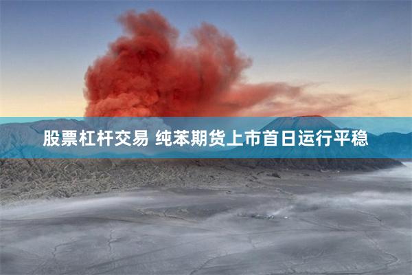 股票杠杆交易 纯苯期货上市首日运行平稳