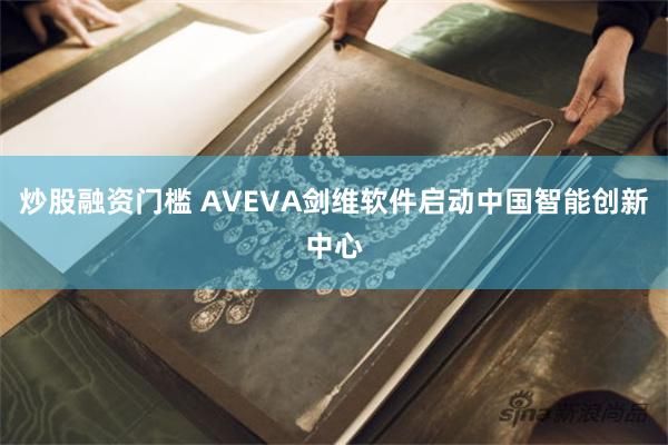 炒股融资门槛 AVEVA剑维软件启动中国智能创新中心