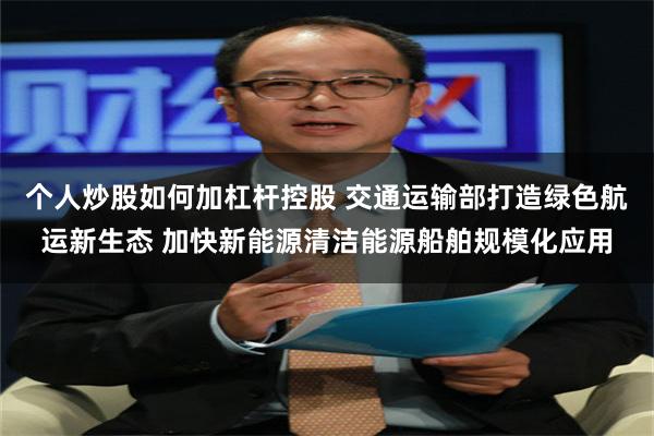 个人炒股如何加杠杆控股 交通运输部打造绿色航运新生态 加快新能源清洁能源船舶规模化应用